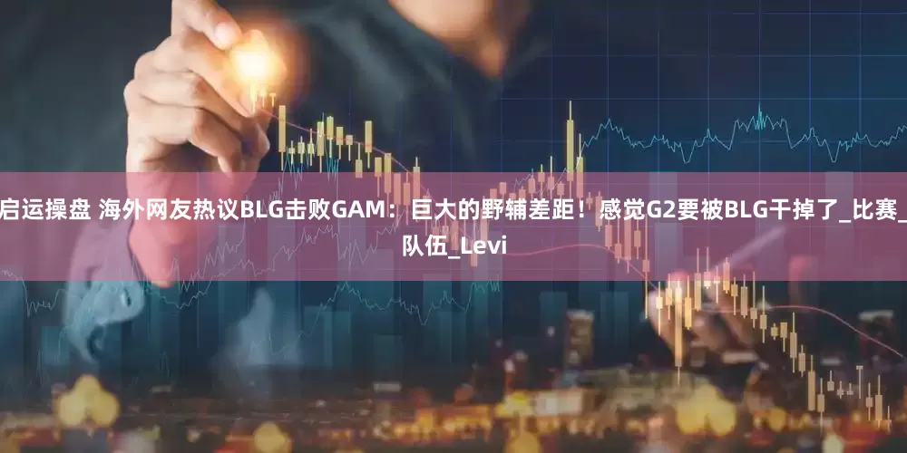 启运操盘 海外网友热议BLG击败GAM：巨大的野辅差距！感觉G2要被BLG干掉了_比赛_队伍_Levi