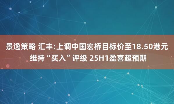景逸策略 汇丰:上调中国宏桥目标价至18.50港元 维持“买入”评级 25H1盈喜超预期
