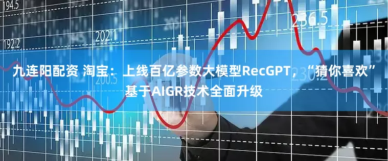 九连阳配资 淘宝：上线百亿参数大模型RecGPT，“猜你喜欢”基于AIGR技术全面升级
