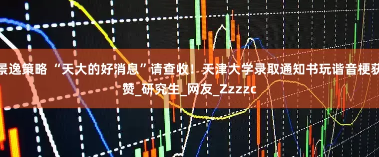 景逸策略 “天大的好消息”请查收！天津大学录取通知书玩谐音梗获赞_研究生_网友_Zzzzc