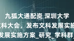 九狐大通配资 深圳大学召开首届文科大会，发布文科发展实施方案_研究_学科群_特色