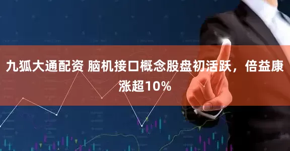 九狐大通配资 脑机接口概念股盘初活跃，倍益康涨超10%