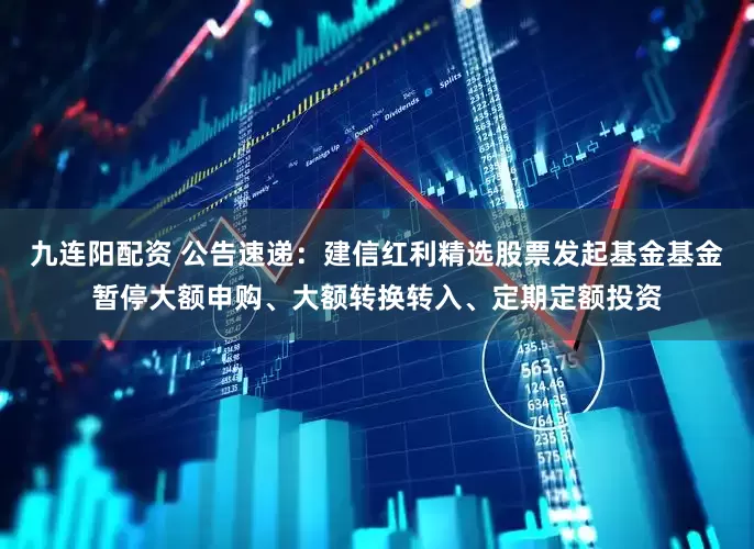 九连阳配资 公告速递：建信红利精选股票发起基金基金暂停大额申购、大额转换转入、定期定额投资