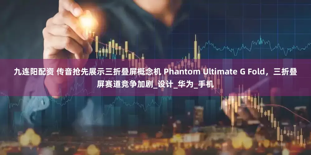 九连阳配资 传音抢先展示三折叠屏概念机 Phantom Ultimate G Fold，三折叠屏赛道竞争加剧_设计_华为_手机
