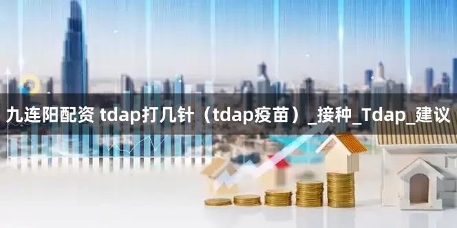 九连阳配资 tdap打几针（tdap疫苗）_接种_Tdap_建议