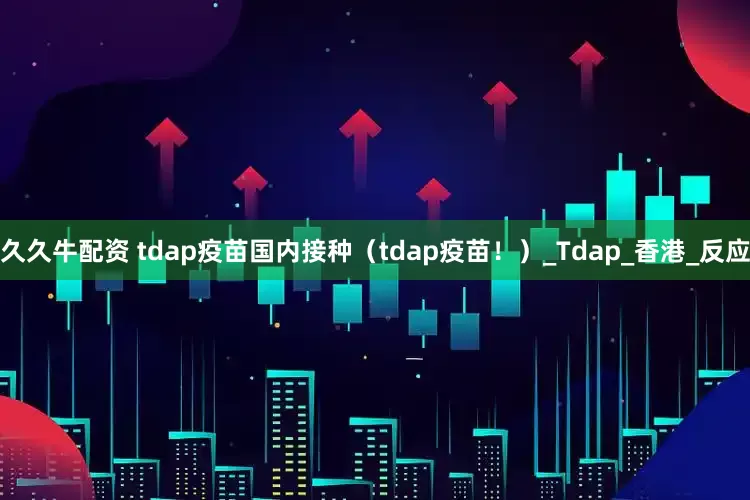 久久牛配资 tdap疫苗国内接种（tdap疫苗！）_Tdap_香港_反应