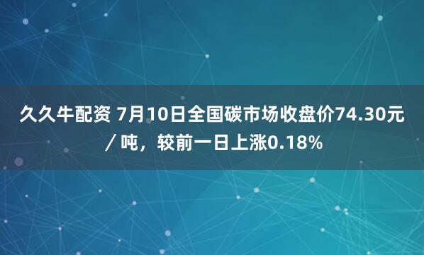 久久牛配资 7月10日全国碳市场收盘价74.30元／吨，较前一日上涨0.18%