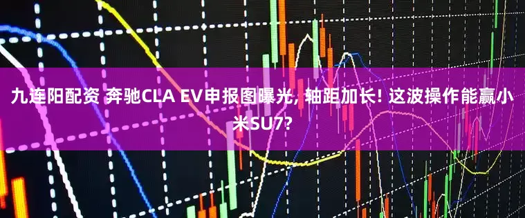 九连阳配资 奔驰CLA EV申报图曝光, 轴距加长! 这波操作能赢小米SU7?