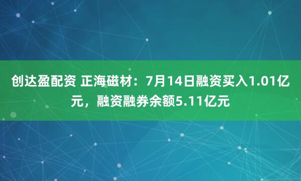 创达盈配资 正海磁材：7月14日融资买入1.01亿元，融资融券余额5.11亿元