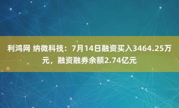 利鸿网 纳微科技：7月14日融资买入3464.25万元，融资融券余额2.74亿元
