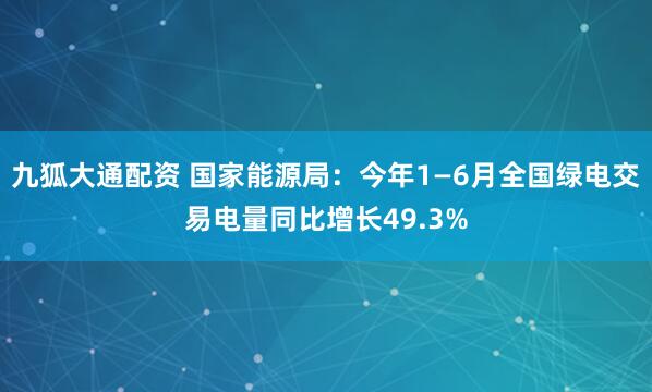 九狐大通配资 国家能源局：今年1—6月全国绿电交易电量同比增长49.3%