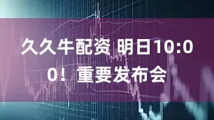久久牛配资 明日10:00！重要发布会
