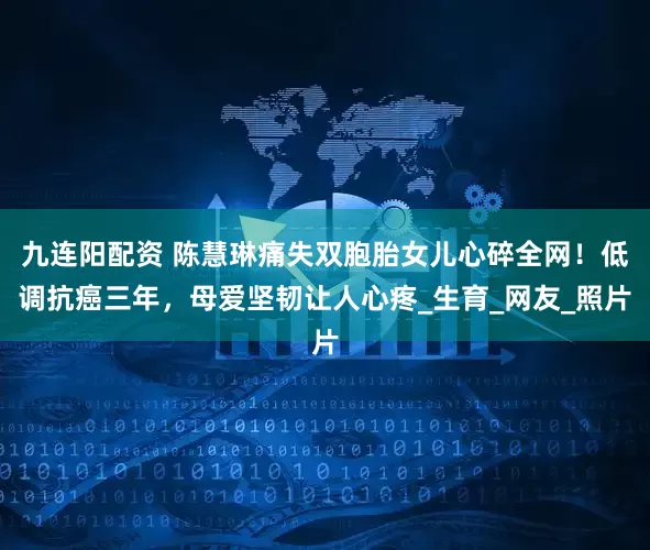 九连阳配资 陈慧琳痛失双胞胎女儿心碎全网！低调抗癌三年，母爱坚韧让人心疼_生育_网友_照片