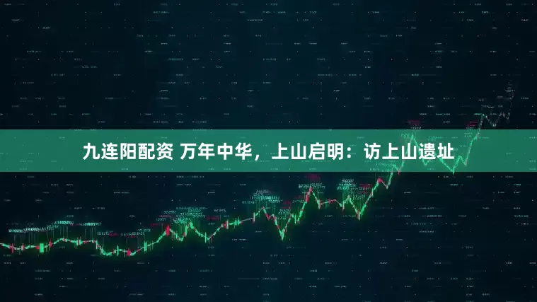 九连阳配资 万年中华，上山启明：访上山遗址