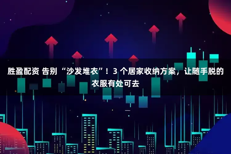 胜盈配资 告别 “沙发堆衣”！3 个居家收纳方案，让随手脱的衣服有处可去