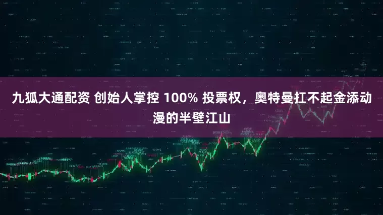 九狐大通配资 创始人掌控 100% 投票权，奥特曼扛不起金添动漫的半壁江山