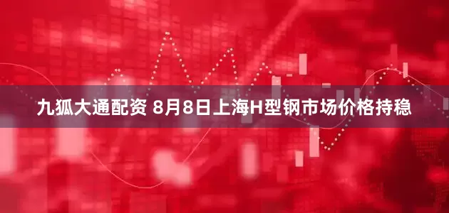九狐大通配资 8月8日上海H型钢市场价格持稳