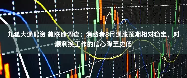 九狐大通配资 美联储调查：消费者8月通胀预期相对稳定，对顺利换工作的信心降至史低