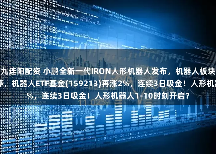 九连阳配资 小鹏全新一代IRON人形机器人发布，机器人板块大涨！博杰股份涨停，机器人ETF基金(159213)再涨2%，连续3日吸金！人形机器人1-10时刻开启？