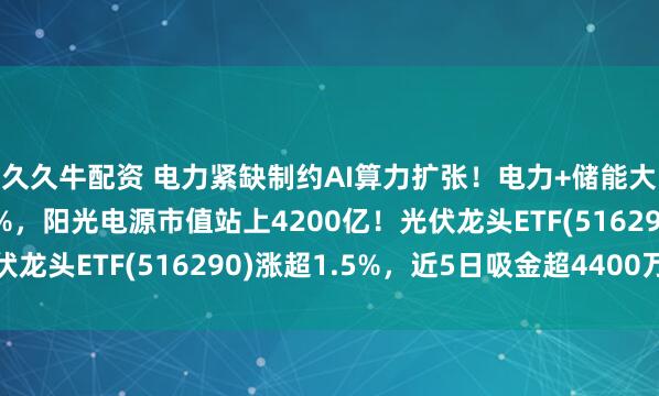 久久牛配资 电力紧缺制约AI算力扩张！电力+储能大涨，特变电工涨超5%，阳光电源市值站上4200亿！光伏龙头ETF(516290)涨超1.5%，近5日吸金超4400万元