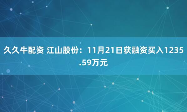 久久牛配资 江山股份：11月21日获融资买入1235.59万元