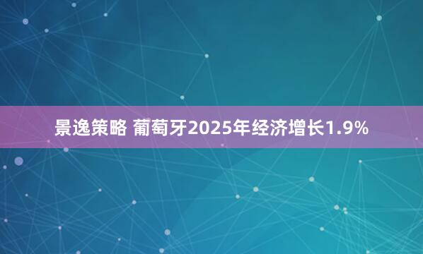 景逸策略 葡萄牙2025年经济增长1.9%