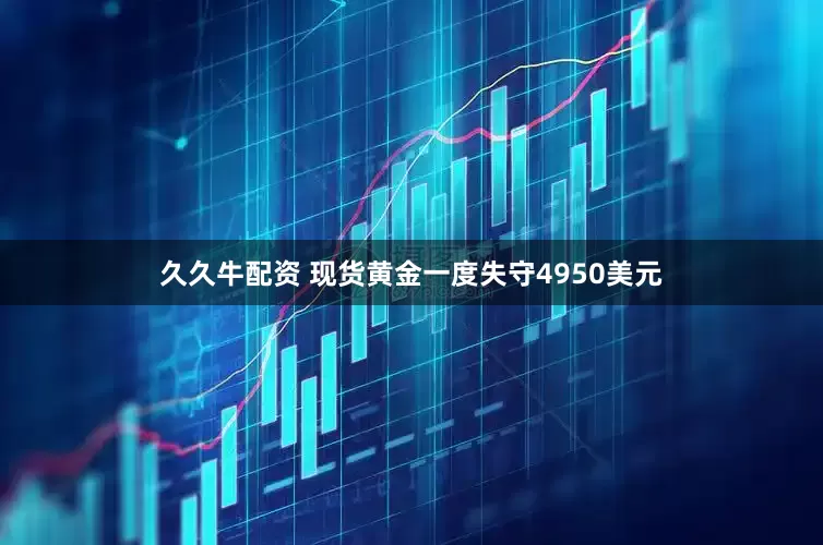 久久牛配资 现货黄金一度失守4950美元