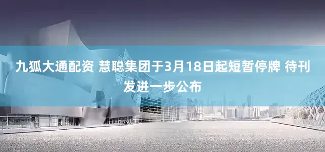 九狐大通配资 慧聪集团于3月18日起短暂停牌 待刊发进一步公布