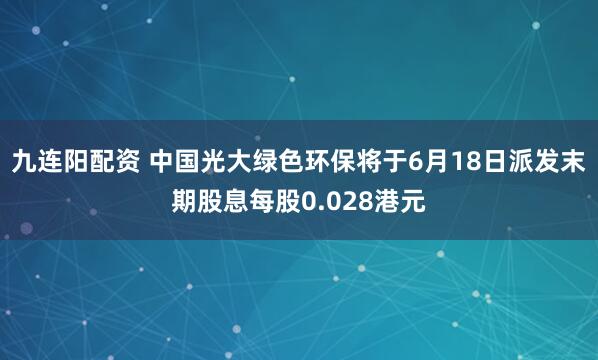 九连阳配资 中国光大绿色环保将于6月18日派发末期股息每股0.028港元