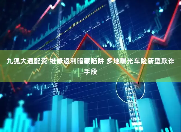 九狐大通配资 维修返利暗藏陷阱 多地曝光车险新型欺诈手段