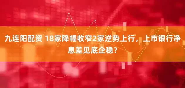 九连阳配资 18家降幅收窄2家逆势上行，上市银行净息差见底企稳？