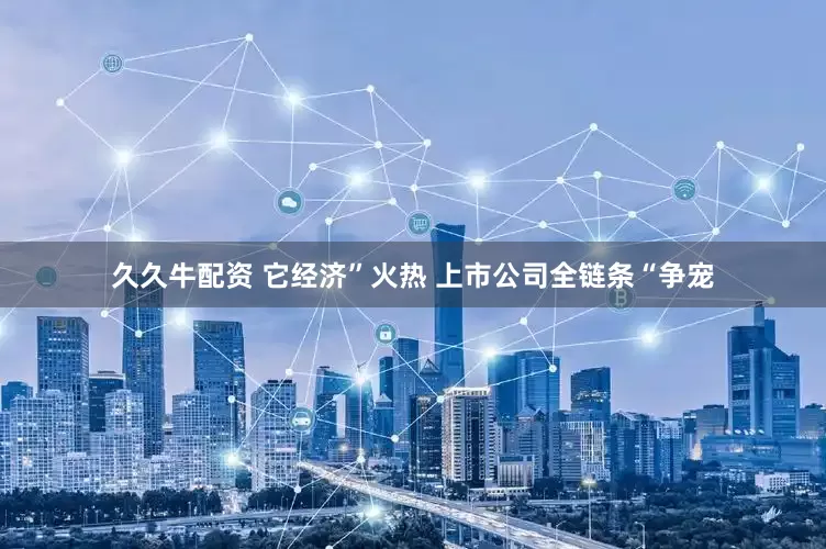 久久牛配资 它经济”火热 上市公司全链条“争宠
