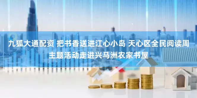 九狐大通配资 把书香送进江心小岛 天心区全民阅读周主题活动走进兴马洲农家书屋