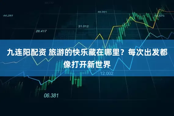 九连阳配资 旅游的快乐藏在哪里?每次出发都像打开新世界