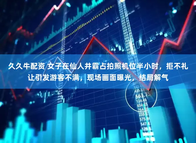 久久牛配资 女子在仙人井霸占拍照机位半小时，拒不礼让引发游客不满，现场画面曝光，结局解气